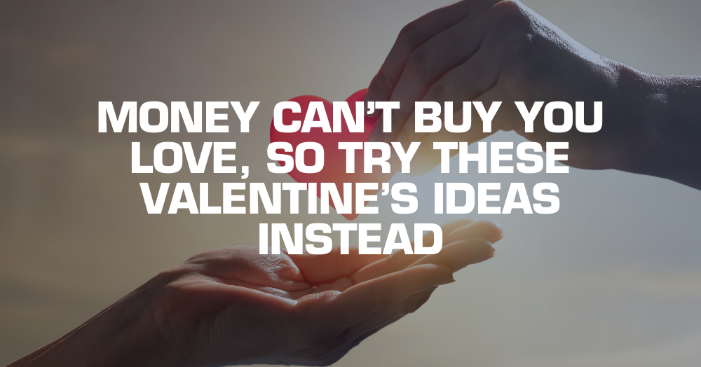 Money Can’t Buy You Love, So Try These Valentine’s Ideas Instead
